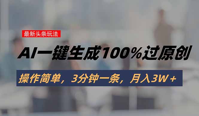 头条最新玩法，AI一键生成100%过原创，操作简单，3分钟一条，月入3W＋-娱乐网赚