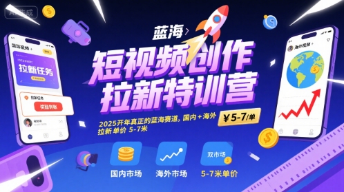 短视频创作拉新特训营，2025开年真正的蓝海赛道，国内+海外，拉新单价5-7米-娱乐网赚