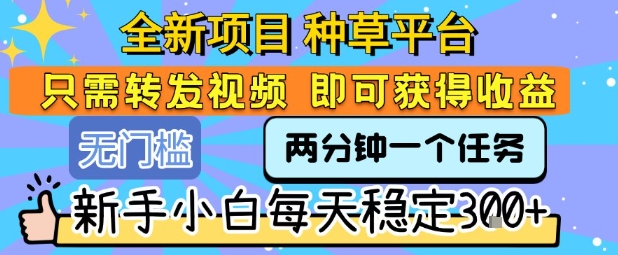 全新项目 种草平台 只需要转发任务视频 即可获得收益 新手小白每天稳定3张+【揭秘】-娱乐网赚