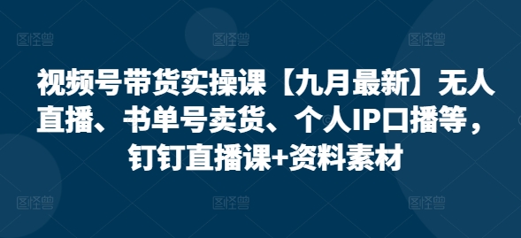 视频号带货实操课【25年7月最新】无人直播、书单号卖货、个人IP口播等，钉钉直播课+资料素材-娱乐网赚