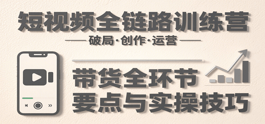 短视频全链路训练营：含破局、创作、运营、带货等多方面，详解各环节要点与实操技巧-娱乐网赚