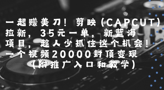 一起挣美刀!剪映(CAPCUT)拉新，35米一单，新蓝海项目，一个视频2w封顶变现(附推广入口和教学)-娱乐网赚