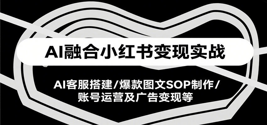 AI融合小红书变现实战课，AI客服搭建/爆款图文SOP制作/账号运营及广告变现等-娱乐网赚