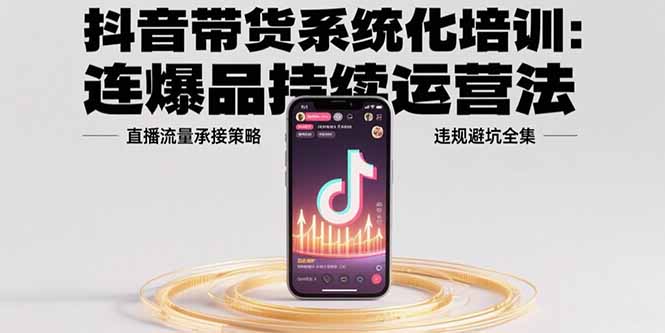 抖音带货系统化培训：连爆品持续运营法，直播流量承接策略，违规避坑全集-娱乐网赚