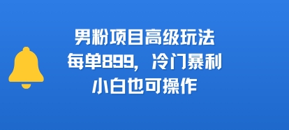 男粉项目高级玩法，每单899，冷门暴利，小白也可操作-娱乐网赚