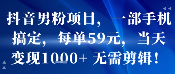 抖音男粉项目，一部手机搞定，每单59米，当天变现1k+  无需剪辑-娱乐网赚