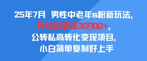 25年7月男性中老年s粉新玩法，月轻松变现3W+，公转私高转化变现项目，小白简单复制好上手-娱乐网赚