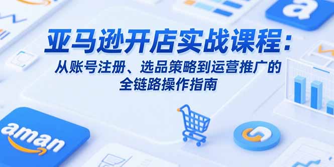 亚马逊开店实战课程：从账号注册、选品策略到运营推广的全链路操作指南-娱乐网赚