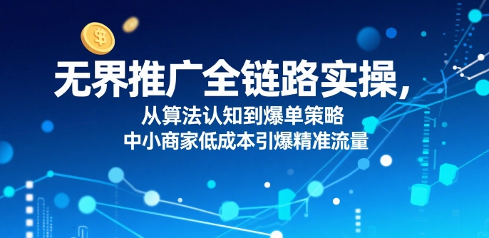 ​无界推广全链路实操，从算法认知到爆单策略，中小商家低成本引爆精准流量-娱乐网赚