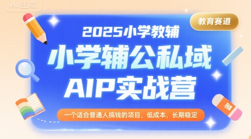 2025小学教辅公私域AIP实战营，一个适合普通人搞钱的项目，低成本，长期稳定-娱乐网赚
