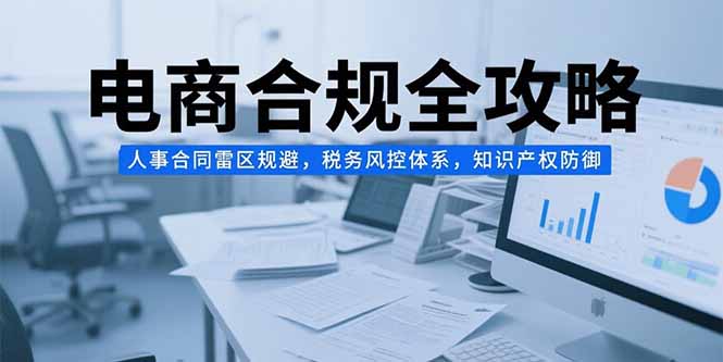 电商合规全攻略，人事合同雷区规避，税务风控体系，知识产权防御-娱乐网赚