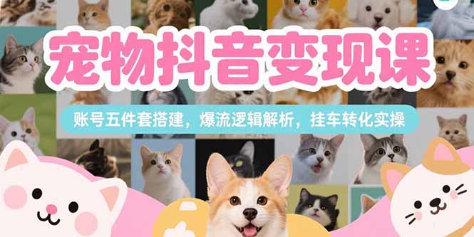 宠物抖音变现课，账号五件套搭建，爆流逻辑解析，挂车转化实操-娱乐网赚