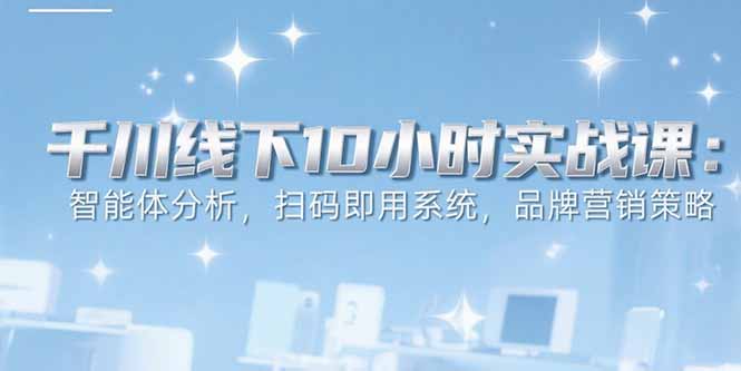 6月千川线下10小时实战课：智能体分析，扫码即用系统，品牌营销策略-娱乐网赚
