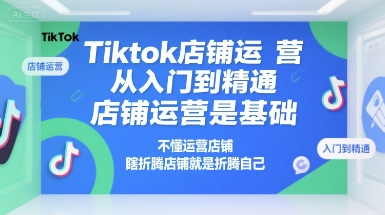 Tiktok店铺运营从入门到精通，店铺运营是基础，不懂运营店铺，瞎折腾店铺就是折腾自己-娱乐网赚