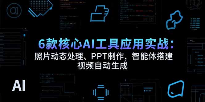 6款核心AI工具应用实战：照片动态处理、PPT制作，智能体搭建 视频自动生成-娱乐网赚