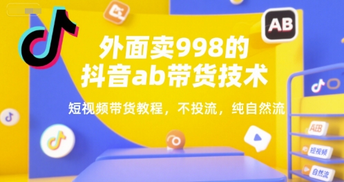 外面卖998的抖音ab带货技术，短视频带货教程，不投流，纯自然流-娱乐网赚