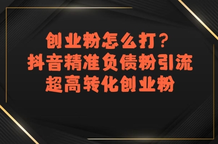 创业粉怎么打？抖音精准负债粉引流，超高转化创业粉-娱乐网赚