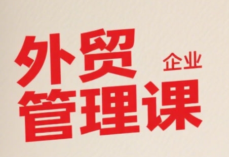 中小外贸企业管理课，系统性强，直击痛点，助企业全面提升管理智慧-娱乐网赚