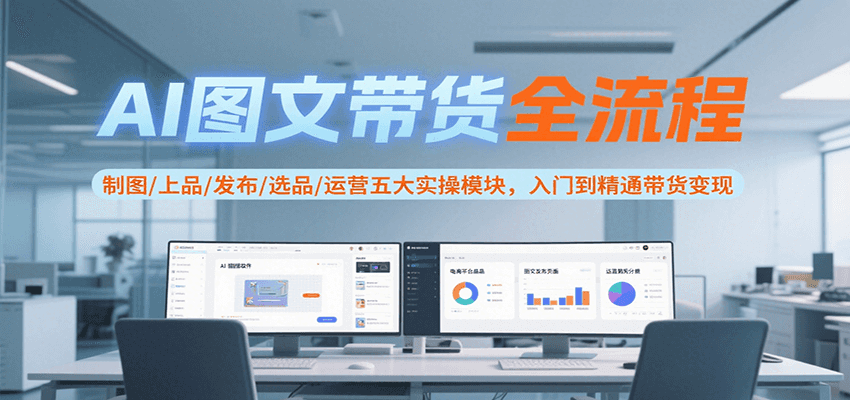 AI图文带货全流程，制图/上品/发布/选品/运营五大实操模块，入门到精通带货变现-娱乐网赚