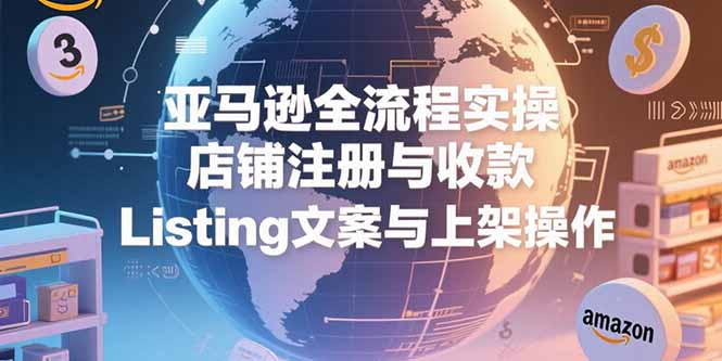 亚马逊全流程实操，店铺注册与收款，Listing文案与上架操作-娱乐网赚