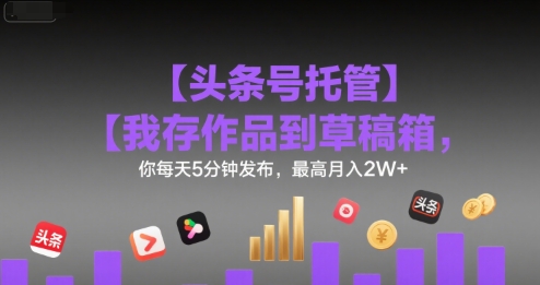 【头条号托管 】我存作品到草稿箱，你每天5分钟发布，最高月入2W+【揭秘】-娱乐网赚