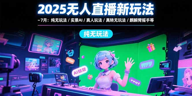 2025无人直播新玩法-7月：纯无玩法/实景AI/真人玩法/绿幕玩法/真转无玩法-娱乐网赚