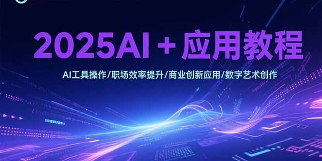 2025AI+应用教程，AI工具操作/职场效率提升/商业创新应用/数字艺术创作-娱乐网赚
