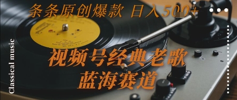 视频号经典老歌，蓝海赛道，日入5张+ 条条原创爆款【揭秘】-娱乐网赚