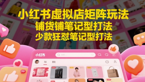 小红书虚拟店矩阵玩法，铺货铺笔记型打法，少款狂怼笔记型打法(更新)-娱乐网赚