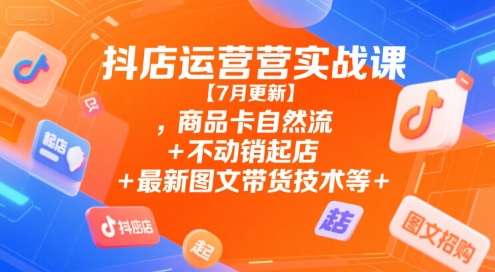 抖店运营实战课【7月更新】,商品卡自然流+不动销起店+最新图文带货技术等-娱乐网赚