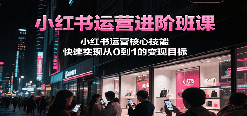小红书运营进阶班课，小红书运营核心技能，快速实现从0到1的变现目标-娱乐网赚