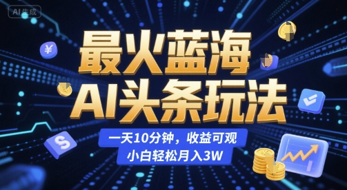 最火蓝海AI头条玩法，一天10分钟，收益可观，小白轻松月入3W【揭秘】-娱乐网赚