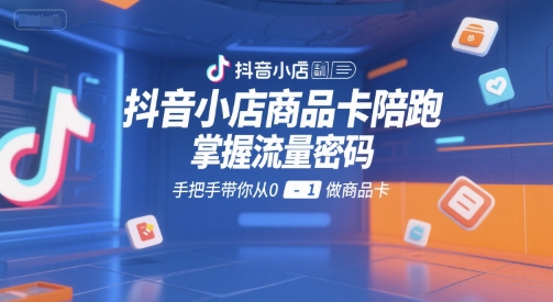 抖音小店商品卡陪跑，掌握流量密码，手把手带你从0-1做商品卡-娱乐网赚