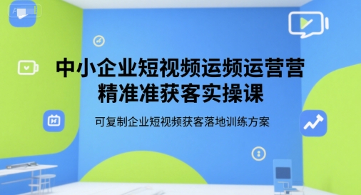 中小企业短视频运营精准获客实操课，可复制企业短视频获客落地训练方案-娱乐网赚