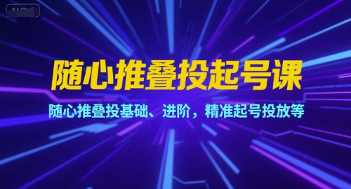 随心推叠投起号课，随心推叠投基础、进阶，精准起号投放等-娱乐网赚