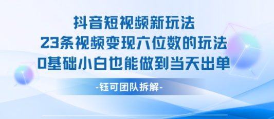 抖音短视频新玩法，23条视频变现六位数，0基础小白也能做到当天出单-娱乐网赚