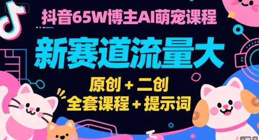 抖音65W博主AI萌宠课程，新赛道流量大，原创+二创，全套课程+提示词-娱乐网赚