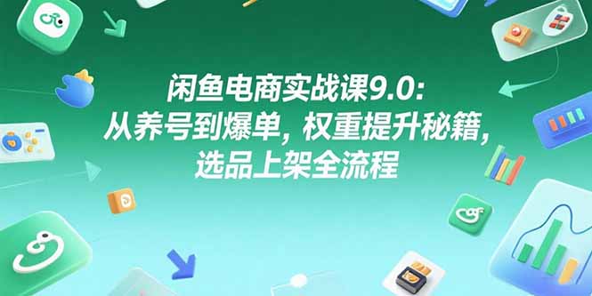 闲鱼电商实战课9.0：从养号到爆单，权重提升秘籍，选品上架全流程-娱乐网赚