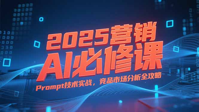2025营销AI必修课，业务拆解逻辑，Prompt技术实战，竞品市场分析全攻略-娱乐网赚