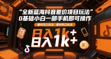 全新蓝海抖音差价项目玩法，0基础小白一部手机即可操作，暴利风口玩法，日入1k+【揭秘】-娱乐网赚