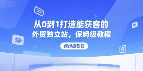 从0到1打造能获客的外贸独立站，保姆级教程-娱乐网赚