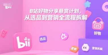 B站好物分享悬赏计划，从选品到营销全流程拆解-娱乐网赚