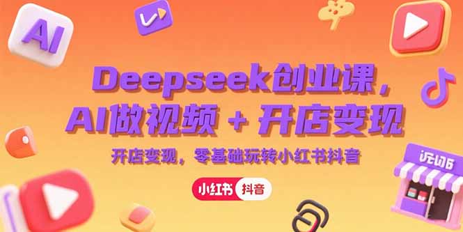 Deepseek创业课，AI做视频+开店变现，零基础玩转小红书抖音-娱乐网赚