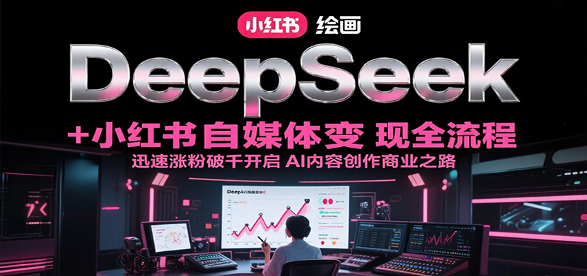DeepSeek绘画+小红书自媒体变现全流程，迅速涨粉破千开启AI内容创作商业之路-娱乐网赚
