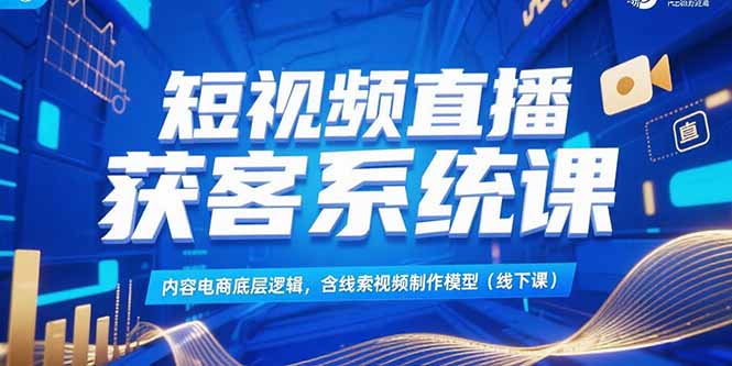 短视频直播获客系统课，内容电商底层逻辑，含线索视频制作模型(线下课-娱乐网赚