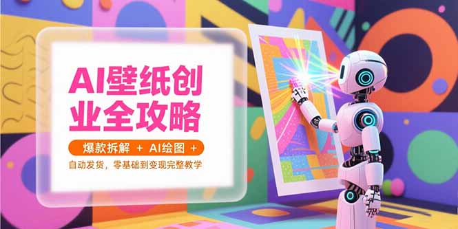 AI壁纸创业全攻略，爆款拆解+AI绘图+自动发货，零基础到变现完整教学-娱乐网赚
