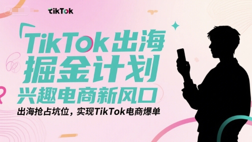 TikTok出海掘金计划，兴趣电商新风口，出海抢占坑位，实现TikTok电商爆单-娱乐网赚