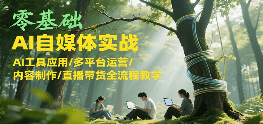 零基础AI自媒体实战，AI工具应用/多平台运营/内容制作/直播带货全流程教学-娱乐网赚