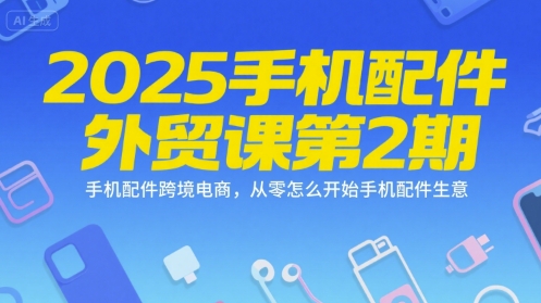 2025手机配件外贸课第2期，手机配件跨境电商，从零怎么开始手机配件生意-娱乐网赚