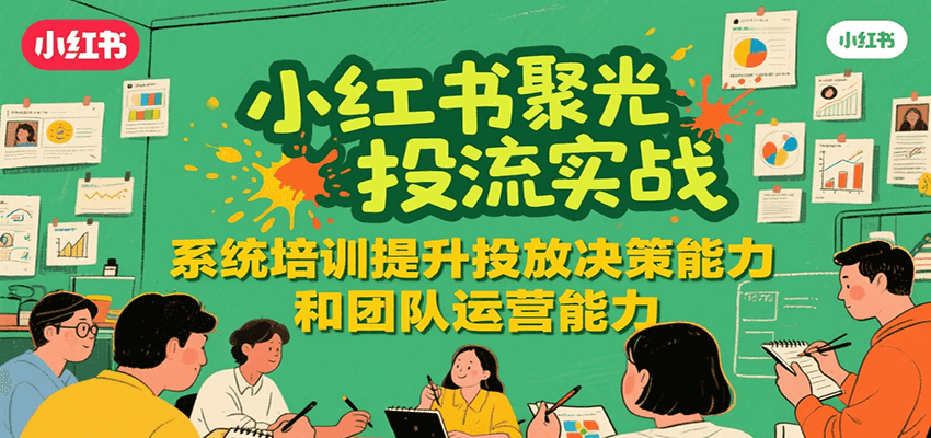 小红书聚光投流实战，系统学习提升投放决策能力和团队运营能力-娱乐网赚